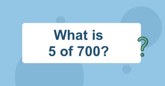 What is 5 of 700